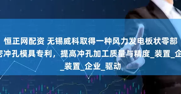 恒正网配资 无锡威科取得一种风力发电板状零部件的精密冲孔模具专利，提高冲孔加工质量与精度_装置_企业_驱动