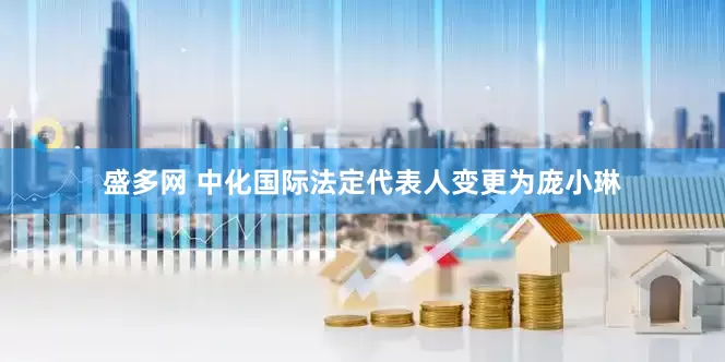 盛多网 中化国际法定代表人变更为庞小琳