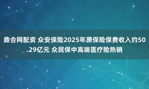 鼎合网配资 众安保险2025年原保险保费收入约50.29亿元 众民保中高端医疗险热销