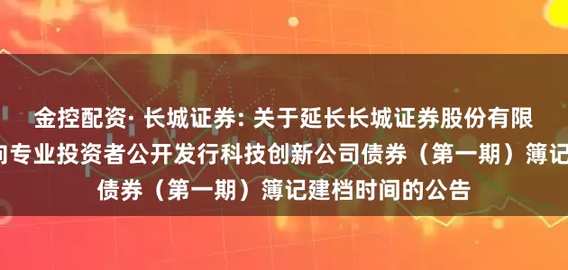 金控配资· 长城证券: 关于延长长城证券股份有限公司2025年面向专业投资者公开发行科技创新公司债券(第一期)簿记建档时间的公告