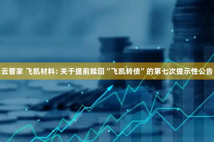 云管家 飞凯材料: 关于提前赎回“飞凯转债”的第七次提示性公告