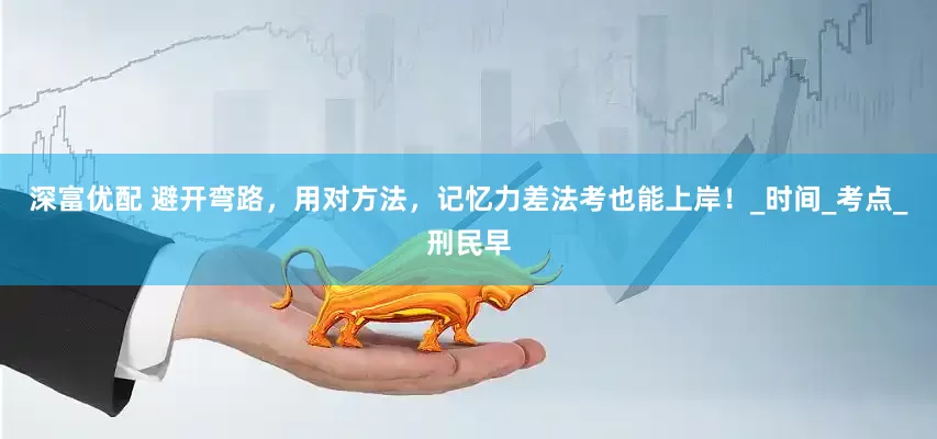 深富优配 避开弯路，用对方法，记忆力差法考也能上岸！_时间_考点_刑民早