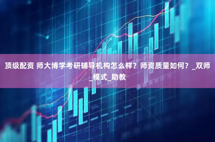 顶级配资 师大博学考研辅导机构怎么样？师资质量如何？_双师_模式_助教