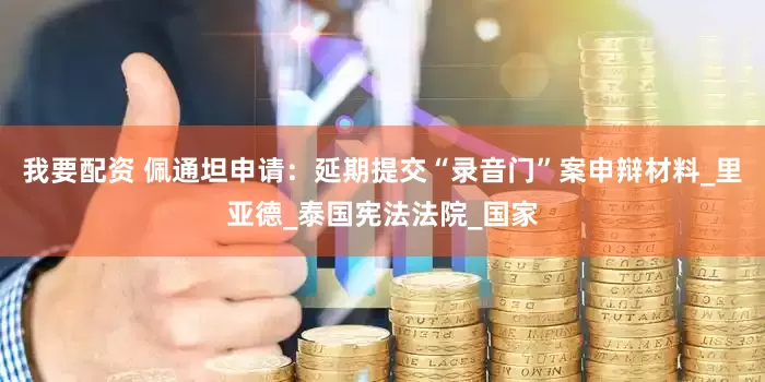 我要配资 佩通坦申请：延期提交“录音门”案申辩材料_里亚德_泰国宪法法院_国家