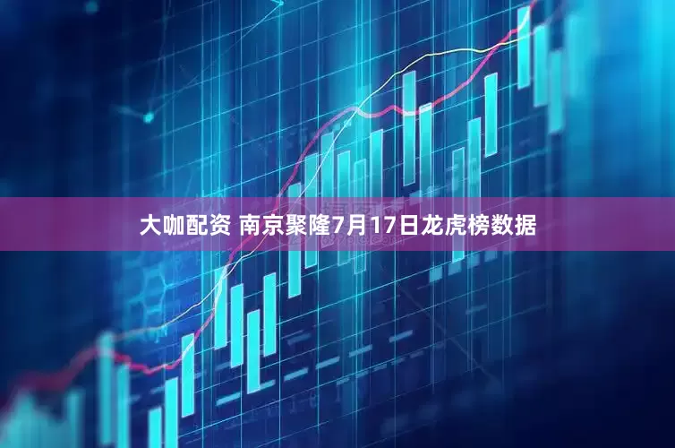 大咖配资 南京聚隆7月17日龙虎榜数据