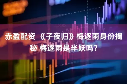 赤盈配资 《子夜归》梅逐雨身份揭秘 梅逐雨是半妖吗？