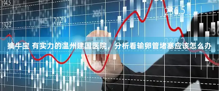 擒牛宝 有实力的温州建国医院，分析看输卵管堵塞应该怎么办