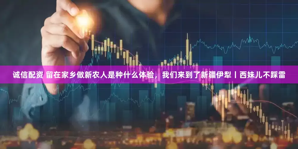 诚信配资 留在家乡做新农人是种什么体验，我们来到了新疆伊犁丨西妹儿不踩雷