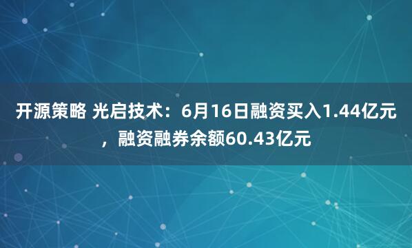 开源策略 光启技术：6月16日融资买入1.44亿元，融资融券余额60.43亿元