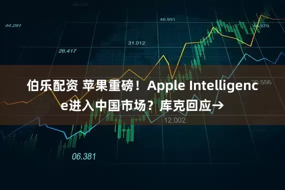 伯乐配资 苹果重磅！Apple Intelligence进入中国市场？库克回应→