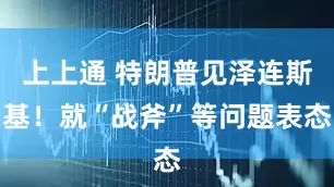 上上通 特朗普见泽连斯基！就“战斧”等问题表态