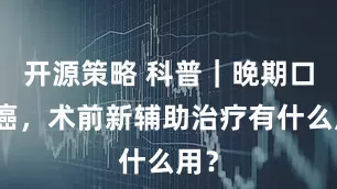 开源策略 科普|晚期口腔癌,术前新辅助治疗有什么用?