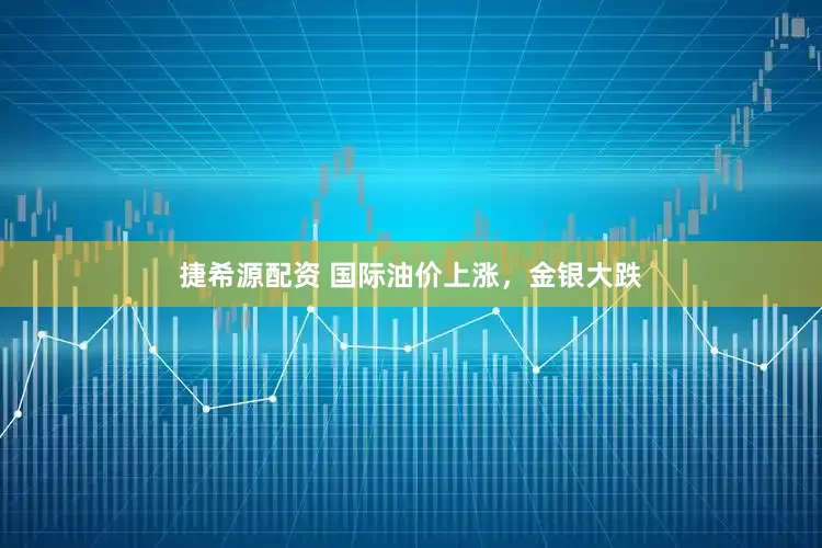 捷希源配资 国际油价上涨，金银大跌