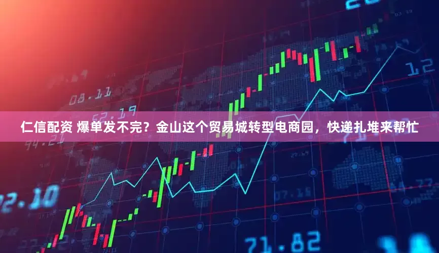 仁信配资 爆单发不完?金山这个贸易城转型电商园,快递扎堆来帮忙