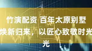 竹演配资 百年太原别墅焕新归来，以匠心致敬时光