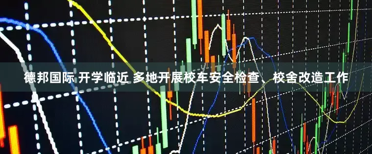 德邦国际 开学临近 多地开展校车安全检查、校舍改造工作