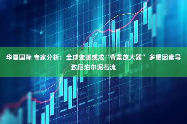 华夏国际 专家分析：全球变暖或成“背景放大器” 多重因素导致尼泊尔泥石流